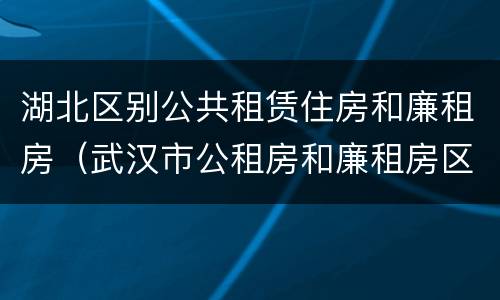 湖北区别公共租赁住房和廉租房（武汉市公租房和廉租房区别）