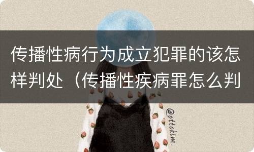 传播性病行为成立犯罪的该怎样判处（传播性疾病罪怎么判）