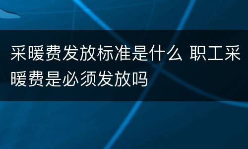 采暖费发放标准是什么 职工采暖费是必须发放吗