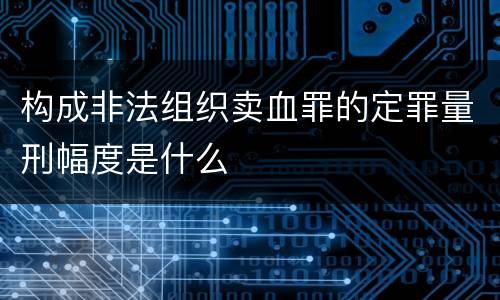 构成非法组织卖血罪的定罪量刑幅度是什么