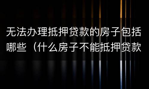 无法办理抵押贷款的房子包括哪些（什么房子不能抵押贷款）