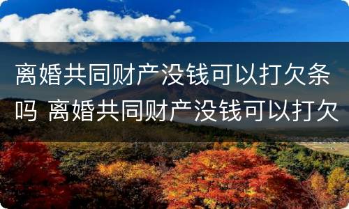 离婚共同财产没钱可以打欠条吗 离婚共同财产没钱可以打欠条吗有效吗