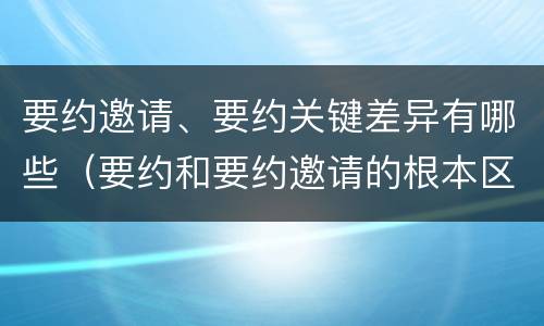 要约邀请、要约关键差异有哪些（要约和要约邀请的根本区别）