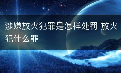 涉嫌放火犯罪是怎样处罚 放火犯什么罪
