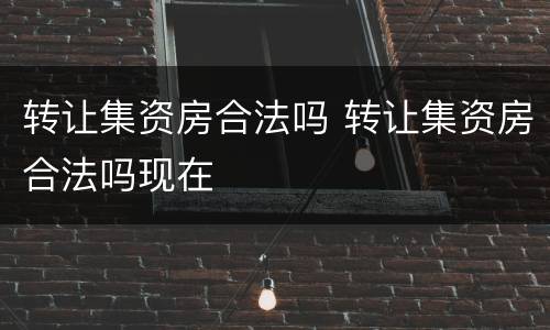 转让集资房合法吗 转让集资房合法吗现在