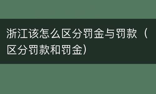 浙江该怎么区分罚金与罚款（区分罚款和罚金）