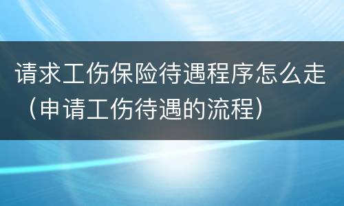 请求工伤保险待遇程序怎么走（申请工伤待遇的流程）