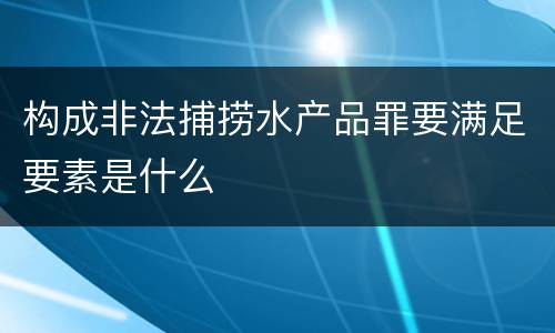 构成非法捕捞水产品罪要满足要素是什么