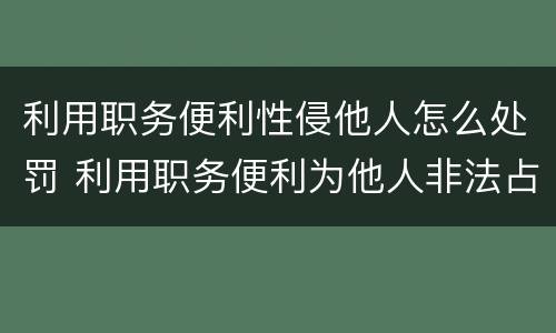 利用职务便利性侵他人怎么处罚 利用职务便利为他人非法占有