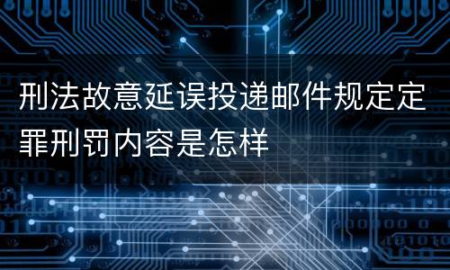 刑法故意延误投递邮件规定定罪刑罚内容是怎样