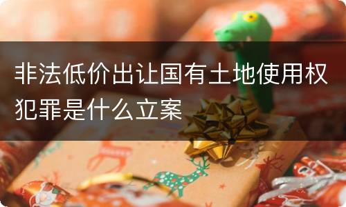 非法低价出让国有土地使用权犯罪是什么立案