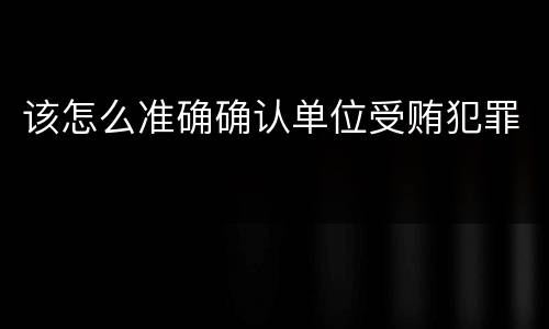 该怎么准确确认单位受贿犯罪