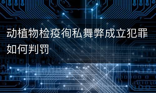 动植物检疫徇私舞弊成立犯罪如何判罚