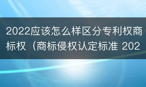 2022应该怎么样区分专利权商标权（商标侵权认定标准 2020）