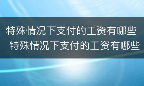 特殊情况下支付的工资有哪些 特殊情况下支付的工资有哪些规定