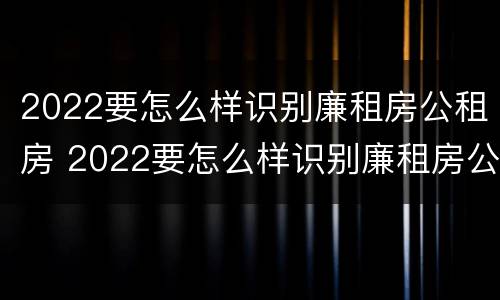 2022要怎么样识别廉租房公租房 2022要怎么样识别廉租房公租房呢