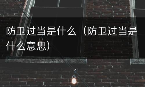 防卫过当是什么（防卫过当是什么意思）