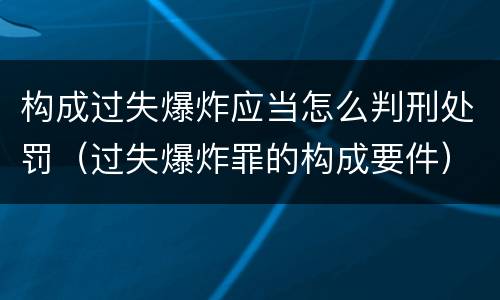 构成过失爆炸应当怎么判刑处罚（过失爆炸罪的构成要件）