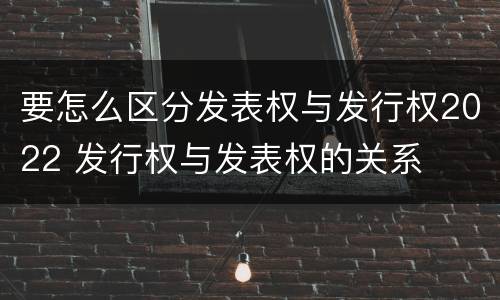 要怎么区分发表权与发行权2022 发行权与发表权的关系