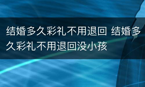结婚多久彩礼不用退回 结婚多久彩礼不用退回没小孩