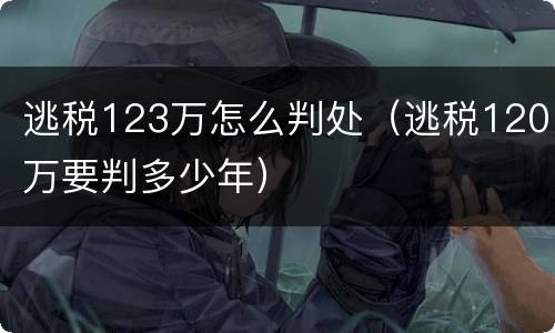 逃税123万怎么判处（逃税120万要判多少年）