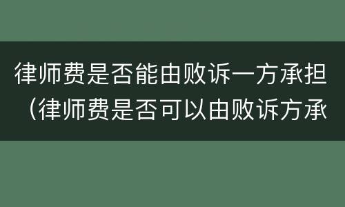 律师费是否能由败诉一方承担（律师费是否可以由败诉方承担）