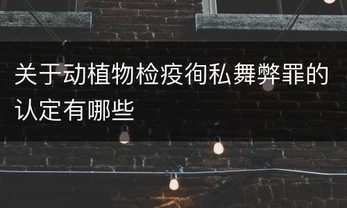关于动植物检疫徇私舞弊罪的认定有哪些