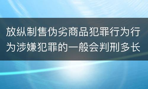 放纵制售伪劣商品犯罪行为行为涉嫌犯罪的一般会判刑多长时间