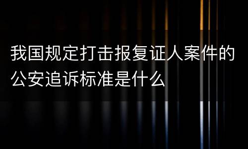 我国规定打击报复证人案件的公安追诉标准是什么