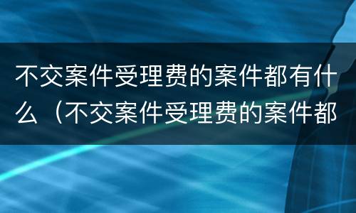 不交案件受理费的案件都有什么（不交案件受理费的案件都有什么情况）