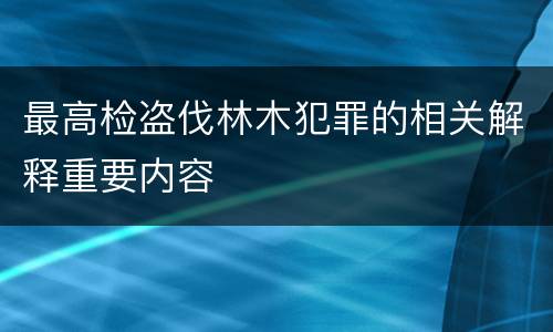 最高检盗伐林木犯罪的相关解释重要内容