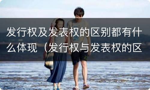 发行权及发表权的区别都有什么体现（发行权与发表权的区别）