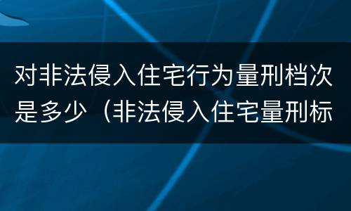 对非法侵入住宅行为量刑档次是多少（非法侵入住宅量刑标准）