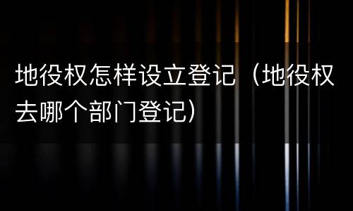 地役权怎样设立登记（地役权去哪个部门登记）