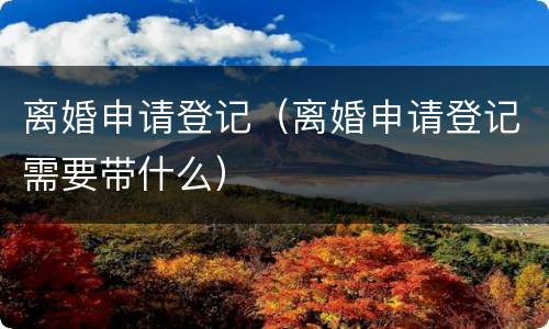 离婚申请登记（离婚申请登记需要带什么）