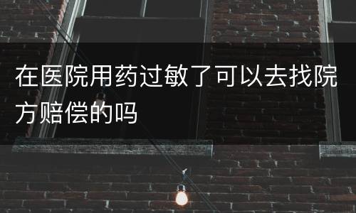 在医院用药过敏了可以去找院方赔偿的吗