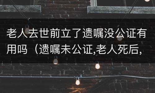 老人去世前立了遗嘱没公证有用吗（遗嘱未公证,老人死后,可以公证吗）