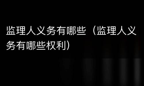 监理人义务有哪些（监理人义务有哪些权利）