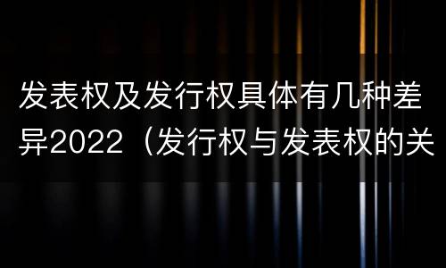 发表权及发行权具体有几种差异2022（发行权与发表权的关系）