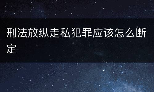 刑法放纵走私犯罪应该怎么断定