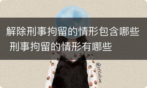 解除刑事拘留的情形包含哪些 刑事拘留的情形有哪些