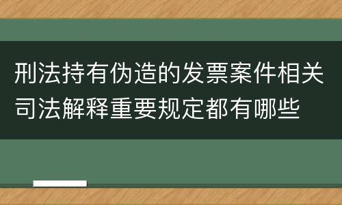 刑法持有伪造的发票案件相关司法解释重要规定都有哪些