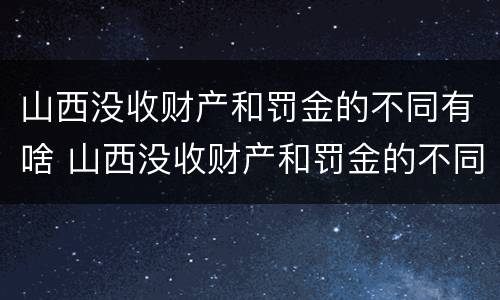 山西没收财产和罚金的不同有啥 山西没收财产和罚金的不同有啥规定