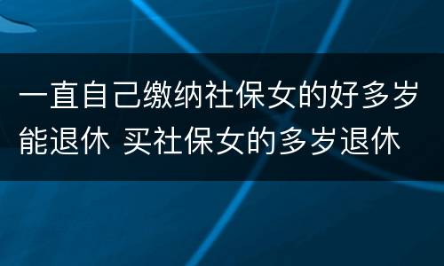 一直自己缴纳社保女的好多岁能退休 买社保女的多岁退休