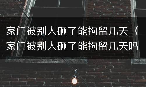 家门被别人砸了能拘留几天（家门被别人砸了能拘留几天吗）