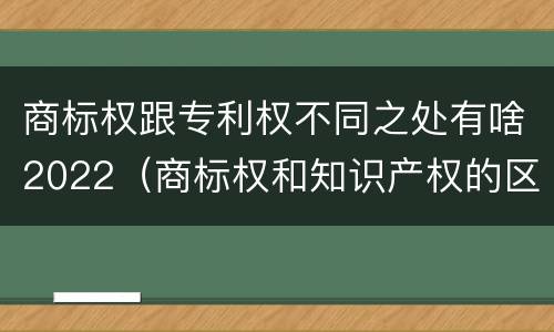 商标权跟专利权不同之处有啥2022（商标权和知识产权的区别）