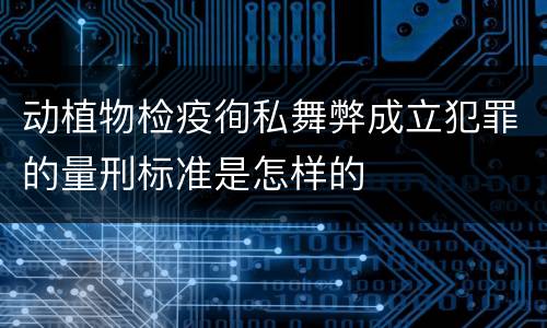 动植物检疫徇私舞弊成立犯罪的量刑标准是怎样的
