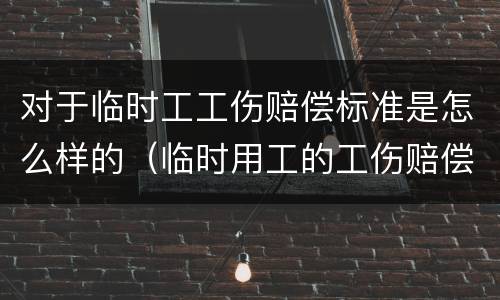 对于临时工工伤赔偿标准是怎么样的（临时用工的工伤赔偿标准）