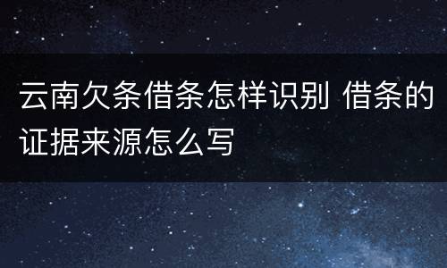 云南欠条借条怎样识别 借条的证据来源怎么写
