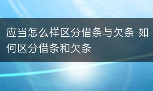 应当怎么样区分借条与欠条 如何区分借条和欠条